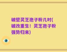 破壁灵芝孢子粉几时(破改重生！灵芝孢子粉强势归来)