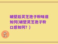 破壁后灵芝孢子粉味道如何(破壁灵芝孢子粉口感如何？)