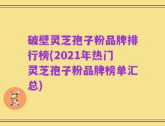 破壁灵芝孢子粉品牌排行榜(2021年热门灵芝孢子粉品牌榜单汇总)