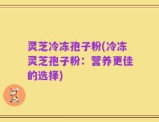 灵芝冷冻孢子粉(冷冻灵芝孢子粉：营养更佳的选择)