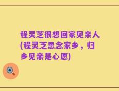 程灵芝很想回家见亲人(程灵芝思念家乡，归乡见亲是心愿)