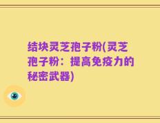 结块灵芝孢子粉(灵芝孢子粉：提高免疫力的秘密武器)