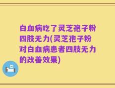白血病吃了灵芝孢子粉四肢无力(灵芝孢子粉对白血病患者四肢无力的改善效果)