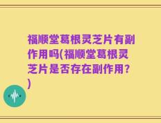 福顺堂葛根灵芝片有副作用吗(福顺堂葛根灵芝片是否存在副作用？)