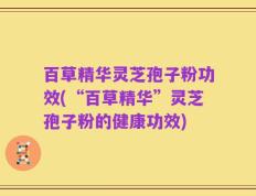百草精华灵芝孢子粉功效(“百草精华”灵芝孢子粉的健康功效)