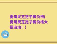 禹州灵芝孢子粉价格(禹州灵芝孢子粉价格大幅波动！)