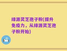 绿源灵芝孢子粉(提升免疫力，从绿源灵芝孢子粉开始)