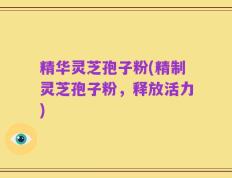 精华灵芝孢子粉(精制灵芝孢子粉，释放活力)