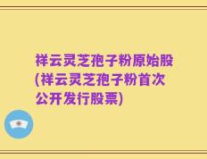 祥云灵芝孢子粉原始股(祥云灵芝孢子粉首次公开发行股票)