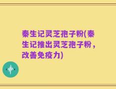 秦生记灵芝孢子粉(秦生记推出灵芝孢子粉，改善免疫力)