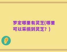 罗定哪里有灵芝(哪里可以采摘到灵芝？)