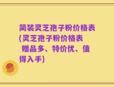 简装灵芝孢子粉价格表(灵芝孢子粉价格表  赠品多、特价优、值得入手)