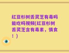 红豆杉树舌灵芝有毒吗能吃吗视频(红豆杉树舌灵芝含有毒素，慎食！)