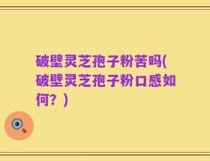 破壁灵芝孢子粉苦吗(破壁灵芝孢子粉口感如何？)