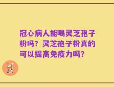 冠心病人能喝灵芝孢子粉吗？灵芝孢子粉真的可以提高免疫力吗？