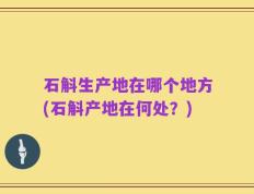 石斛生产地在哪个地方(石斛产地在何处？)