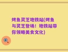 烤鱼灵芝地铁站(烤鱼与灵芝登场！地铁站带你领略美食文化)