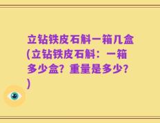 立钻铁皮石斛一箱几盒(立钻铁皮石斛：一箱多少盒？重量是多少？)