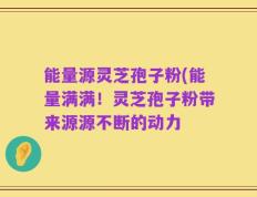 能量源灵芝孢子粉(能量满满！灵芝孢子粉带来源源不断的动力