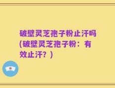 破壁灵芝孢子粉止汗吗(破壁灵芝孢子粉：有效止汗？)