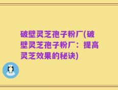 破壁灵芝孢子粉厂(破壁灵芝孢子粉厂：提高灵芝效果的秘诀)