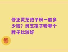 修正灵芝孢子粉一般多少钱？灵芝孢子粉哪个牌子比较好