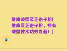 维康破壁灵芝孢子粉(维康灵芝孢子粉，拥有破壁技术功效显著！)