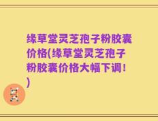 缘草堂灵芝孢子粉胶囊价格(缘草堂灵芝孢子粉胶囊价格大幅下调！)