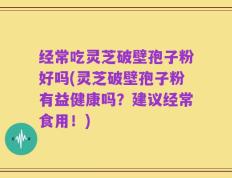 经常吃灵芝破壁孢子粉好吗(灵芝破壁孢子粉有益健康吗？建议经常食用！)