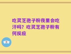 吃灵芝孢子粉夜里会吃汗吗？吃灵芝孢子粉有何反应