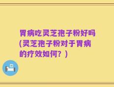 胃病吃灵芝孢子粉好吗(灵芝孢子粉对于胃病的疗效如何？)