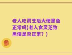 老人吃灵芝后大便黑色正常吗(老人食灵芝致黑便是否正常？)