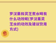 罗汉果和灵芝煮水喝有什么功效呢(罗汉果灵芝水的功效及建议饮用方式)
