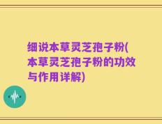细说本草灵芝孢子粉(本草灵芝孢子粉的功效与作用详解)