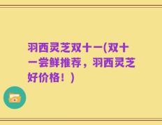 羽西灵芝双十一(双十一尝鲜推荐，羽西灵芝好价格！)