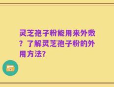 灵芝孢子粉能用来外敷？了解灵芝孢子粉的外用方法？