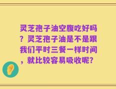 灵芝孢子油空腹吃好吗？灵芝孢子油是不是跟我们平时三餐一样时间，就比较容易吸收呢？