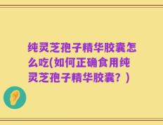 纯灵芝孢子精华胶囊怎么吃(如何正确食用纯灵芝孢子精华胶囊？)