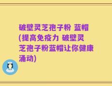 破壁灵芝孢子粉 蓝帽(提高免疫力 破壁灵芝孢子粉蓝帽让你健康涌动)