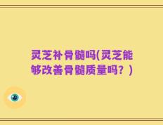 灵芝补骨髓吗(灵芝能够改善骨髓质量吗？)