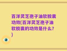 百洋灵芝孢子油软胶囊功效(百洋灵芝孢子油软胶囊的功效是什么？)