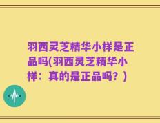 羽西灵芝精华小样是正品吗(羽西灵芝精华小样：真的是正品吗？)