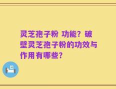 灵芝孢子粉 功能？破壁灵芝孢子粉的功效与作用有哪些？