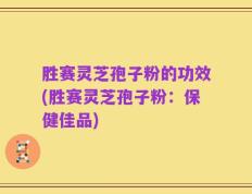 胜赛灵芝孢子粉的功效(胜赛灵芝孢子粉：保健佳品)