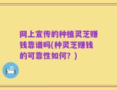 网上宣传的种植灵芝赚钱靠谱吗(种灵芝赚钱的可靠性如何？)