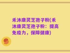 禾沐康灵芝孢子粉(禾沐康灵芝孢子粉：提高免疫力，保障健康)