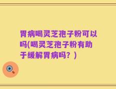胃病喝灵芝孢子粉可以吗(喝灵芝孢子粉有助于缓解胃病吗？)