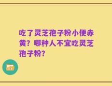 吃了灵芝孢子粉小便赤黄？哪种人不宜吃灵芝孢子粉？