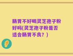 肠胃不好喝灵芝孢子粉好吗(灵芝孢子粉是否适合肠胃不良？)