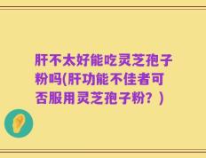肝不太好能吃灵芝孢子粉吗(肝功能不佳者可否服用灵芝孢子粉？)